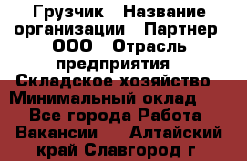 Грузчик › Название организации ­ Партнер, ООО › Отрасль предприятия ­ Складское хозяйство › Минимальный оклад ­ 1 - Все города Работа » Вакансии   . Алтайский край,Славгород г.